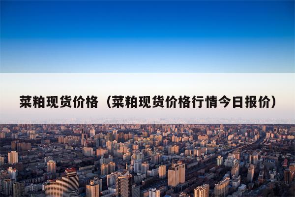 菜粕现货价格（菜粕现货价格行情今日报价）