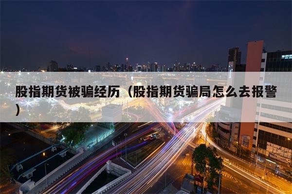 股指期货被骗经历（股指期货骗局怎么去报警）