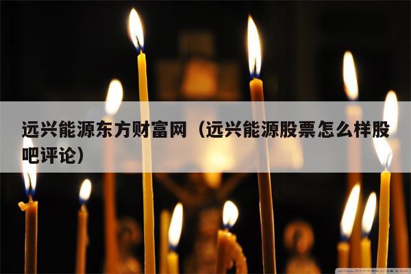 远兴能源东方财富网（远兴能源股票怎么样股吧评论）