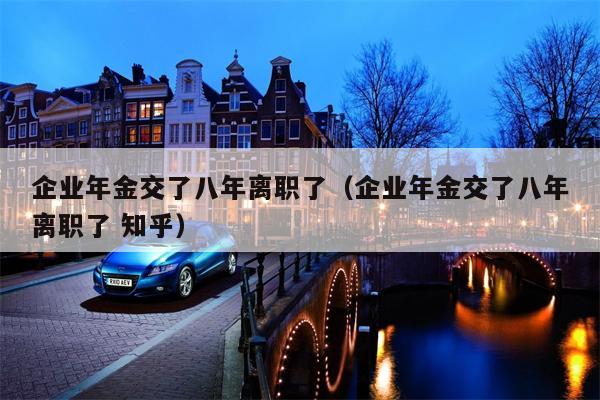 企业年金交了八年离职了（企业年金交了八年离职了 知乎）