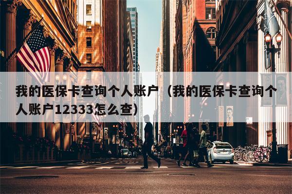 我的医保卡查询个人账户（我的医保卡查询个人账户12333怎么查）
