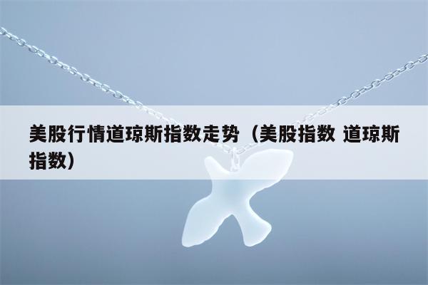 美股行情道琼斯指数走势（美股指数 道琼斯指数）