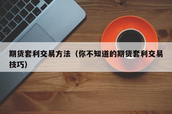 期货套利交易方法（你不知道的期货套利交易技巧）
