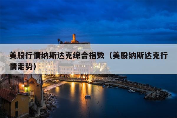 美股行情纳斯达克综合指数（美股纳斯达克行情走势）
