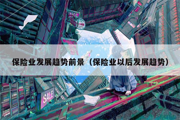 保险业发展趋势前景（保险业以后发展趋势）