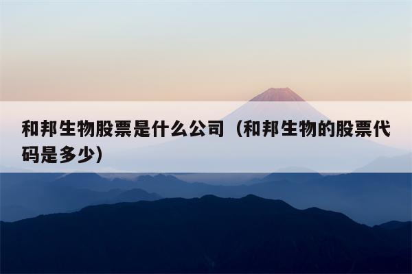 和邦生物股票是什么公司（和邦生物的股票代码是多少）