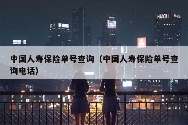 中国人寿保险单号查询（中国人寿保险单号查询电话）