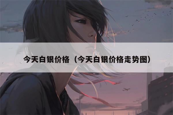 今天白银价格（今天白银价格走势图）