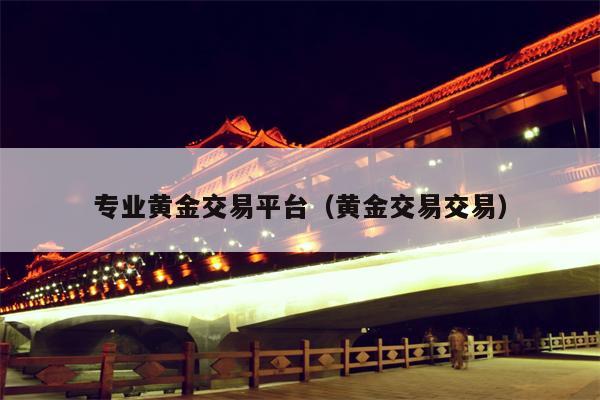专业黄金交易平台（黄金交易交易）