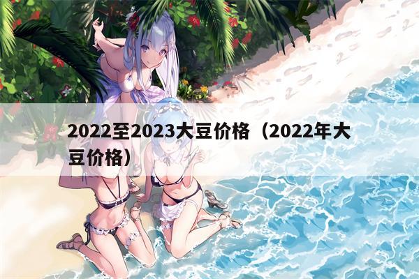 2022至2023大豆价格（2022年大豆价格）