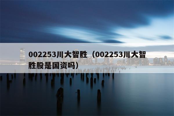 002253川大智胜（002253川大智胜股是国资吗）