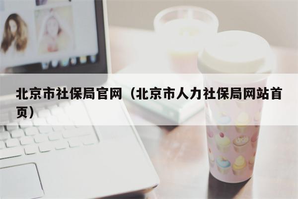 北京市社保局官网（北京市人力社保局网站首页）