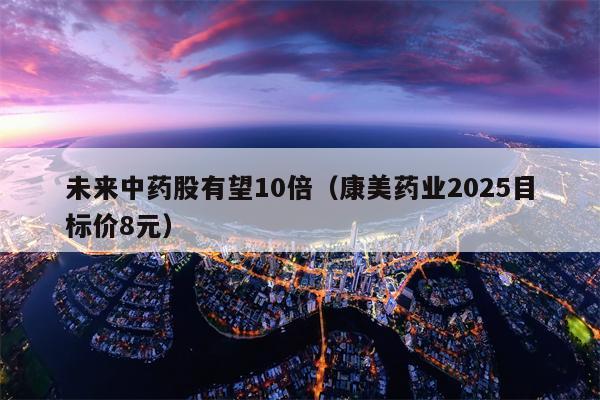 未来中药股有望10倍（康美药业2025目标价8元）