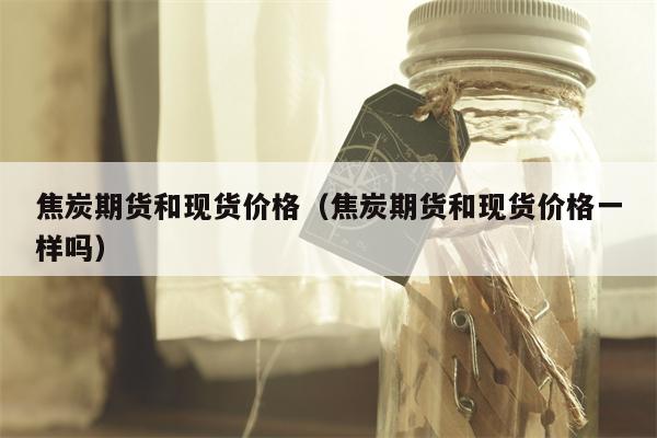 焦炭期货和现货价格（焦炭期货和现货价格一样吗）