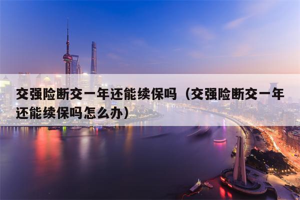 交强险断交一年还能续保吗（交强险断交一年还能续保吗怎么办）