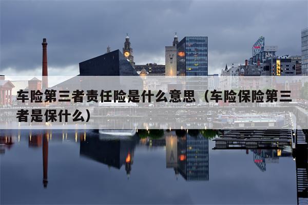 车险第三者责任险是什么意思（车险保险第三者是保什么）