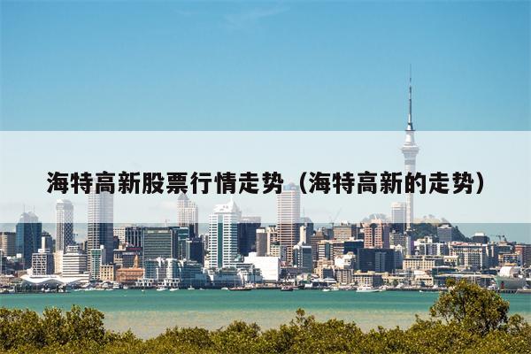 海特高新股票行情走势（海特高新的走势）