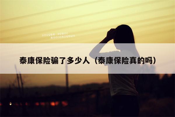 泰康保险骗了多少人（泰康保险真的吗）