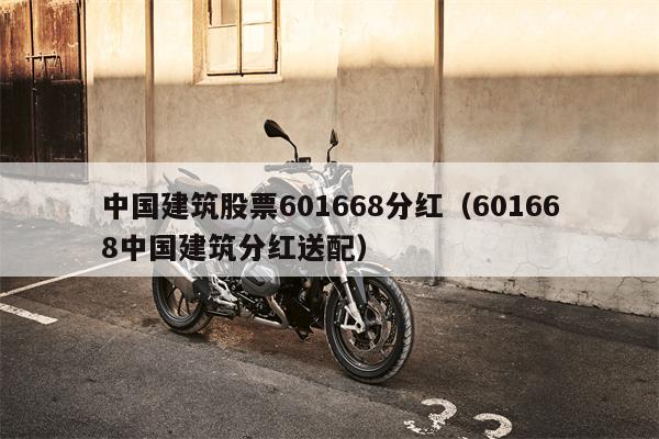 中国建筑股票601668分红（601668中国建筑分红送配）