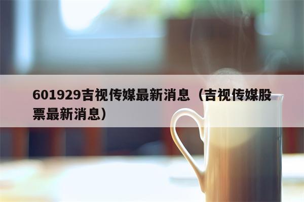 601929吉视传媒最新消息（吉视传媒股票最新消息）