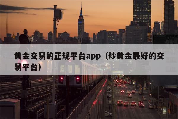 黄金交易的正规平台app（炒黄金最好的交易平台）
