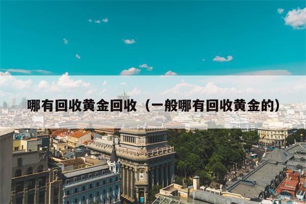 哪有回收黄金回收（一般哪有回收黄金的）