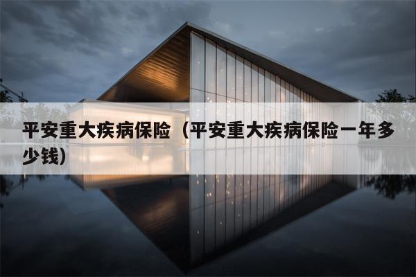 平安重大疾病保险（平安重大疾病保险一年多少钱）