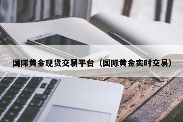 国际黄金现货交易平台（国际黄金实时交易）