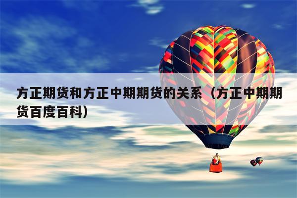 方正期货和方正中期期货的关系（方正中期期货百度百科）