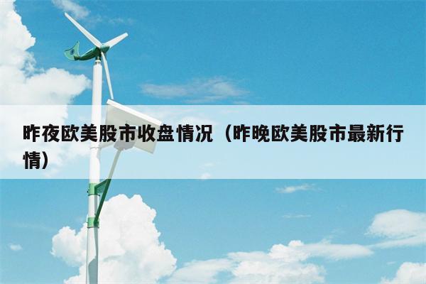 昨夜欧美股市收盘情况（昨晚欧美股市最新行情）
