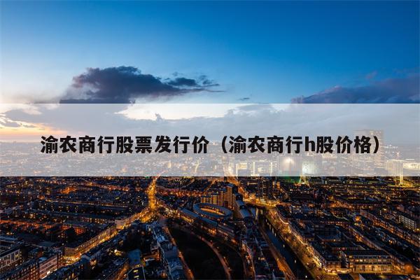 渝农商行股票发行价（渝农商行h股价格）