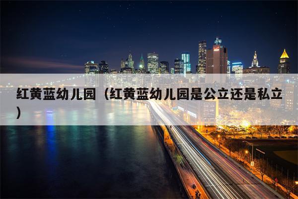 红黄蓝幼儿园（红黄蓝幼儿园是公立还是私立）