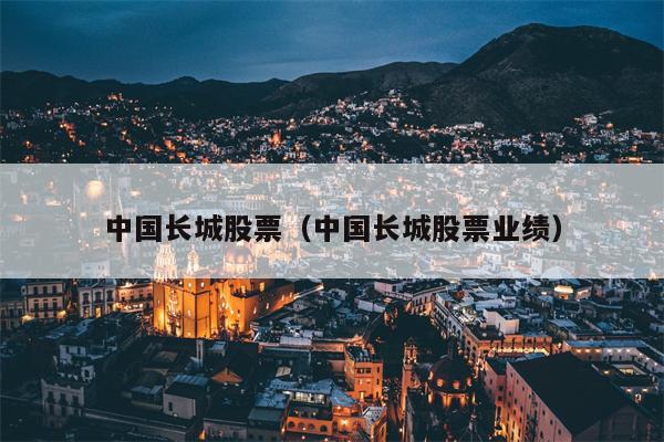 中国长城股票（中国长城股票业绩）
