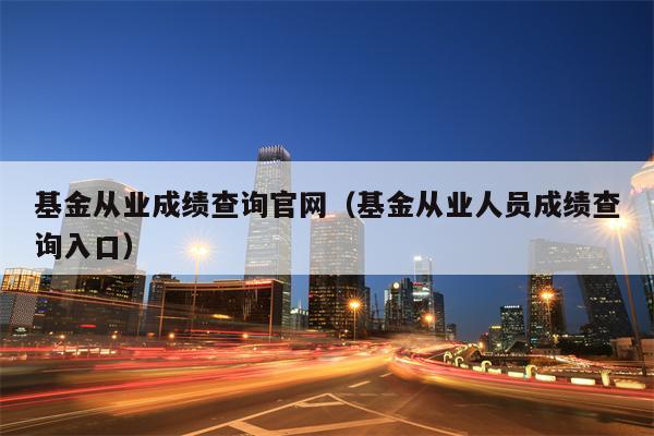 基金从业成绩查询官网（基金从业人员成绩查询入口）