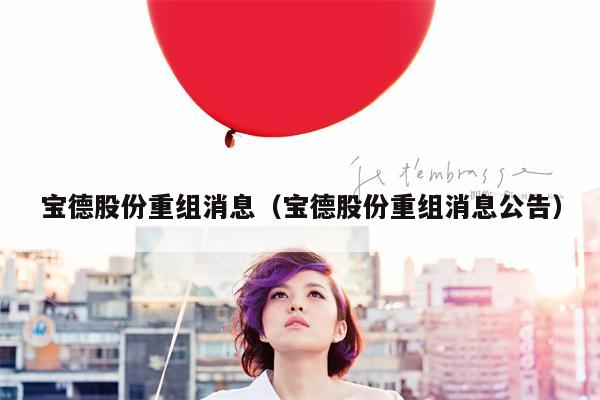宝德股份重组消息（宝德股份重组消息公告）
