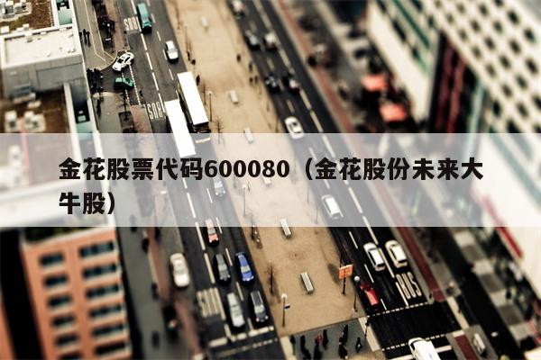 金花股票代码600080（金花股份未来大牛股）