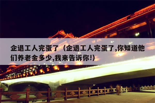 企退工人完蛋了（企退工人完蛋了,你知道他们养老金多少,我来告诉你!）