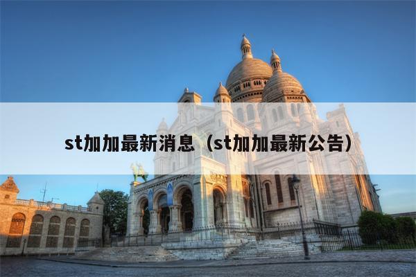 st加加最新消息（st加加最新公告）