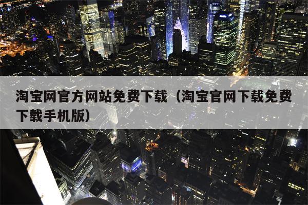淘宝网官方网站免费下载（淘宝官网下载免费下载手机版）