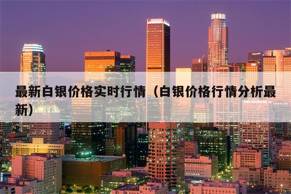 最新白银价格实时行情（白银价格行情分析最新）