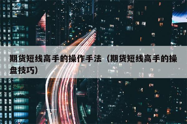 期货短线高手的操作手法（期货短线高手的操盘技巧）