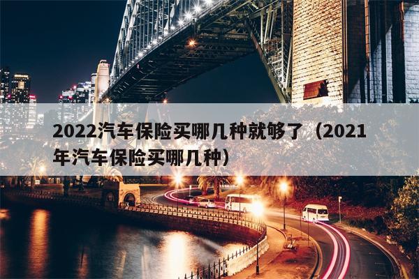 2022汽车保险买哪几种就够了（2021年汽车保险买哪几种）