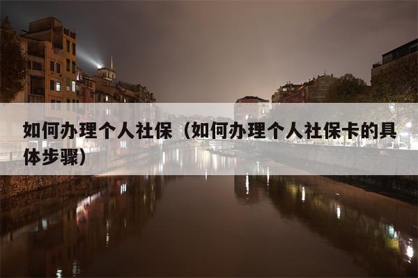 如何办理个人社保（如何办理个人社保卡的具体步骤）
