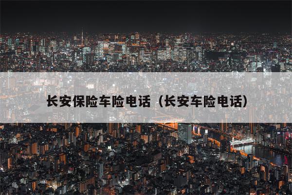 长安保险车险电话（长安车险电话）