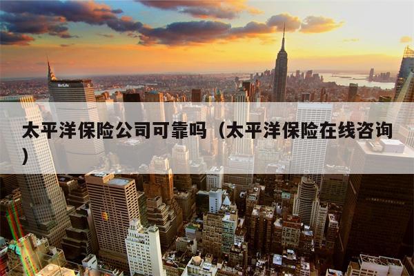 太平洋保险公司可靠吗（太平洋保险在线咨询）