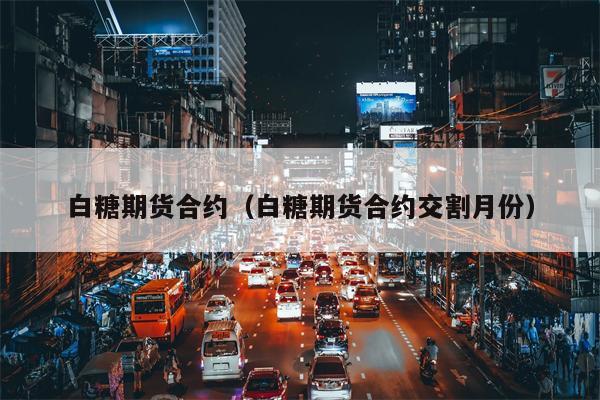 白糖期货合约（白糖期货合约交割月份）
