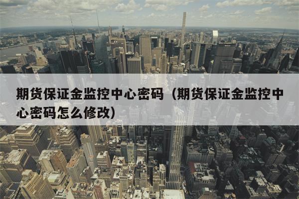 期货保证金监控中心密码（期货保证金监控中心密码怎么修改）