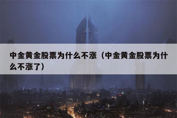 中金黄金股票为什么不涨（中金黄金股票为什么不涨了）