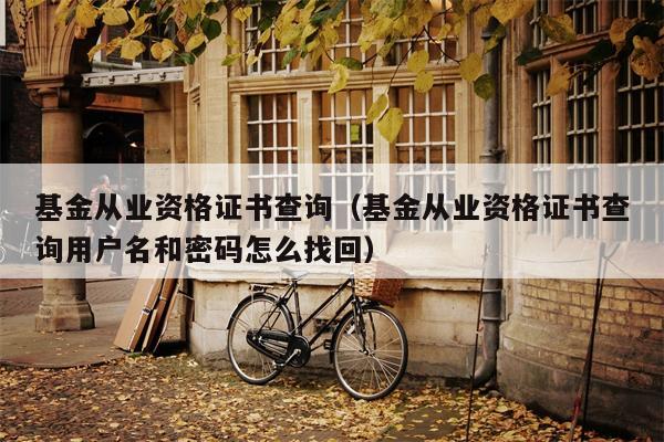 基金从业资格证书查询（基金从业资格证书查询用户名和密码怎么找回）