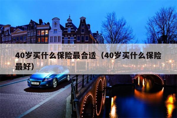 40岁买什么保险最合适（40岁买什么保险最好）
